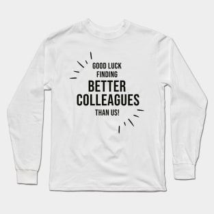 Good Luck Finding Better Colleagues Than Us Long Sleeve T-Shirt